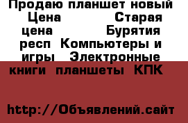 Продаю планшет новый › Цена ­ 2 000 › Старая цена ­ 2 700 - Бурятия респ. Компьютеры и игры » Электронные книги, планшеты, КПК   